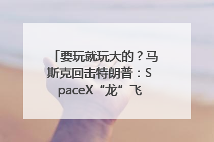 要玩就玩大的？马斯克回击特朗普：SpaceX“龙”飞船将立即退役！