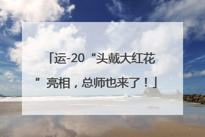 运-20“头戴大红花”亮相，总师也来了！