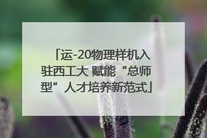 运-20物理样机入驻西工大 赋能“总师型”人才培养新范式