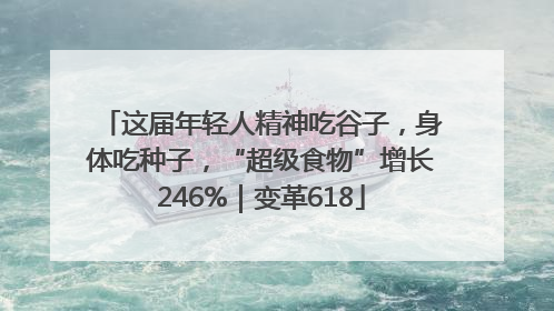 这届年轻人精神吃谷子，身体吃种子，“超级食物”增长246%｜变革618