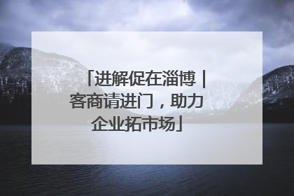进解促在淄博｜客商请进门，助力企业拓市场