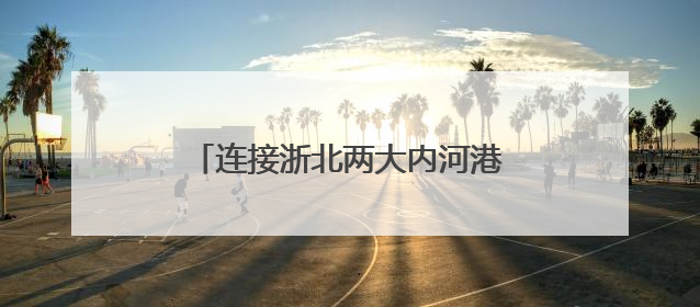 连接浙北两大内河港口，这条水上绿色廊道开启常态化运营