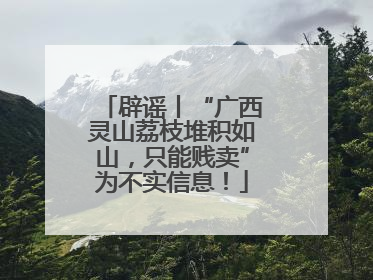 辟谣丨“广西灵山荔枝堆积如山，只能贱卖”为不实信息！