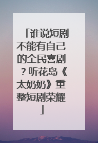 谁说短剧不能有自己的全民喜剧？听花岛《太奶奶》重整短剧荣耀