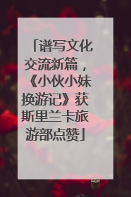 谱写文化交流新篇，《小伙小妹换游记》获斯里兰卡旅游部点赞