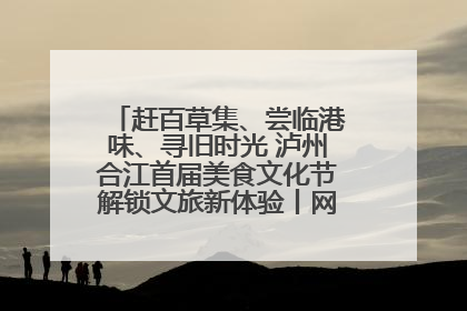 赶百草集、尝临港味、寻旧时光 泸州合江首届美食文化节解锁文旅新体验丨网络中国节·端午