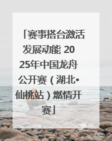 赛事搭台激活发展动能 2025年中国龙舟公开赛（湖北•仙桃站）燃情开赛