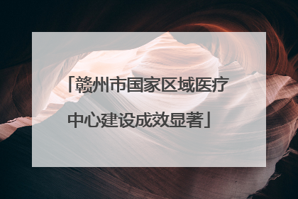 赣州市国家区域医疗中心建设成效显著