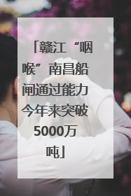 赣江“咽喉”南昌船闸通过能力今年来突破5000万吨