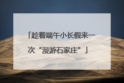 趁着端午小长假来一次“漫游石家庄”