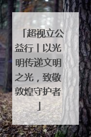 超视立公益行丨以光明传递文明之光，致敬敦煌守护者