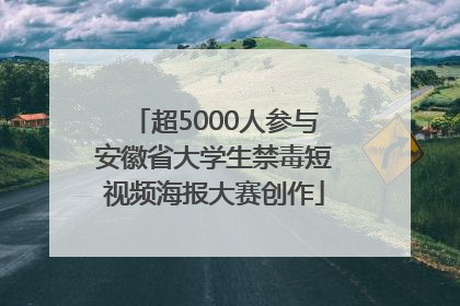 超5000人参与安徽省大学生禁毒短视频海报大赛创作