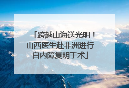 跨越山海送光明！山西医生赴非洲进行白内障复明手术
