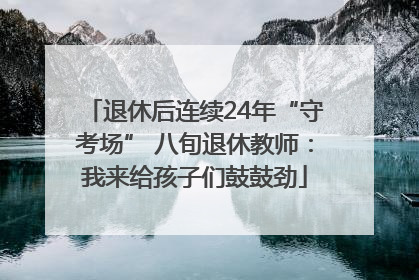退休后连续24年“守考场” 八旬退休教师：我来给孩子们鼓鼓劲