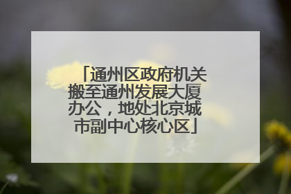 通州区政府机关搬至通州发展大厦办公，地处北京城市副中心核心区