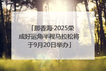 那香海·2025荣成好运角半程马拉松将于9月20日举办