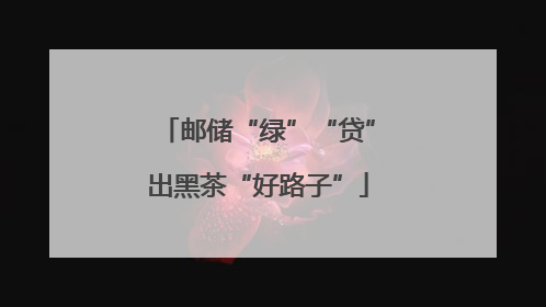 邮储“绿”“贷”出黑茶“好路子”