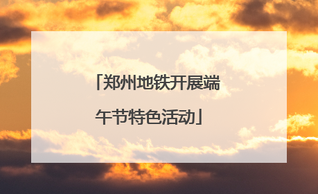 郑州地铁开展端午节特色活动