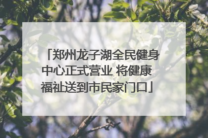 郑州龙子湖全民健身中心正式营业 将健康福祉送到市民家门口