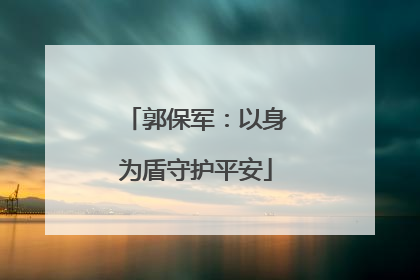 郭保军：以身为盾守护平安