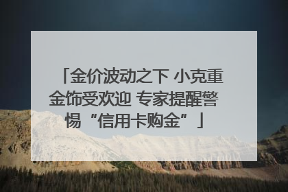 金价波动之下 小克重金饰受欢迎 专家提醒警惕“信用卡购金”