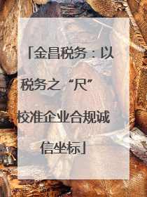 金昌税务：以税务之“尺” 校准企业合规诚信坐标