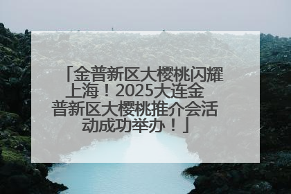 金普新区大樱桃闪耀上海！2025大连金普新区大樱桃推介会活动成功举办！