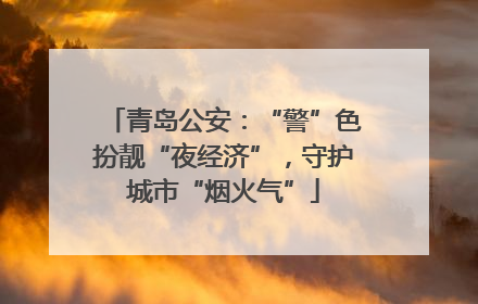青岛公安：“警”色扮靓“夜经济”，守护城市“烟火气”