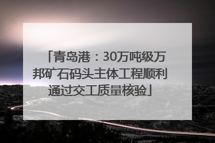 青岛港：30万吨级万邦矿石码头主体工程顺利通过交工质量核验