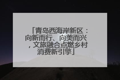 青岛西海岸新区：向新而行、向美而兴，文旅融合点燃乡村消费新引擎