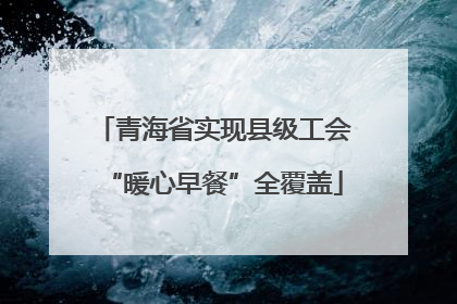 青海省实现县级工会“暖心早餐”全覆盖