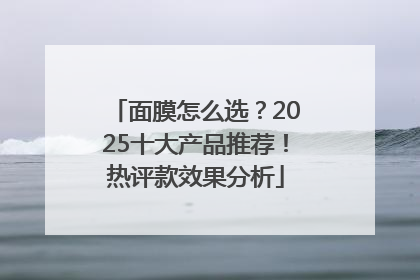 面膜怎么选？2025十大产品推荐！热评款效果分析