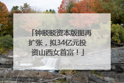 钟睒睒资本版图再扩张，拟34亿元投资山西女首富！