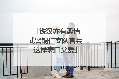 铁汉亦有柔情 武警铜仁支队官兵这样表白父爱