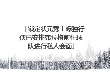 锁定状元秀！曝独行侠已安排弗拉格前往球队进行私人会面