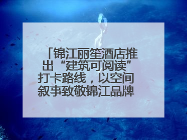 锦江丽笙酒店推出“建筑可阅读”打卡路线，以空间叙事致敬锦江品牌90周年