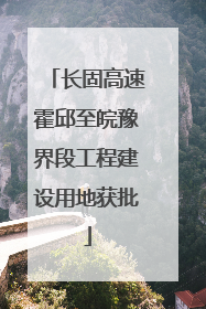 长固高速霍邱至皖豫界段工程建设用地获批