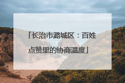 长治市潞城区：百姓点赞里的协商温度