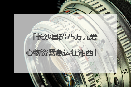 长沙县超75万元爱心物资紧急运往湘西