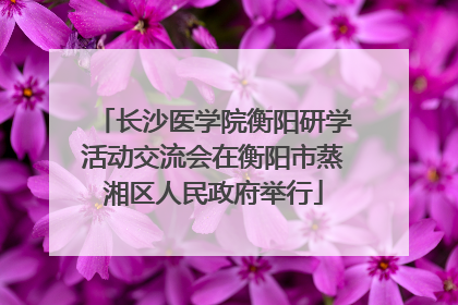 长沙医学院衡阳研学活动交流会在衡阳市蒸湘区人民政府举行