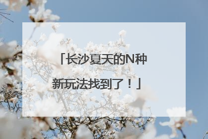 长沙夏天的N种新玩法找到了！