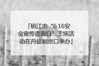 镇江市“6·16安全宣传咨询日”主场活动在丹徒和京口举办