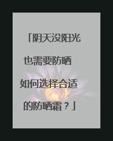 阴天没阳光也需要防晒 如何选择合适的防晒霜？