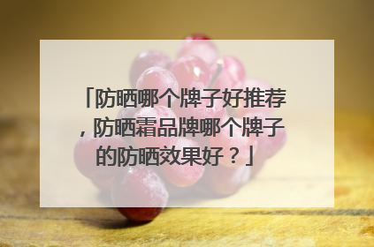 防晒哪个牌子好推荐，防晒霜品牌哪个牌子的防晒效果好？