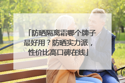 防晒隔离霜哪个牌子最好用？防晒实力派，性价比高口碑在线