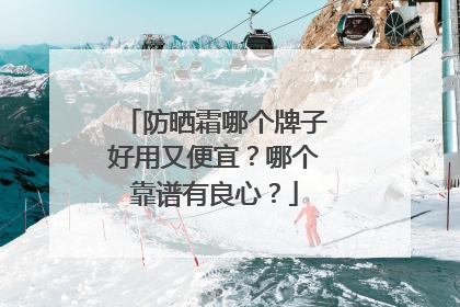 防晒霜哪个牌子好用又便宜？哪个靠谱有良心？