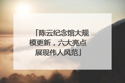 陈云纪念馆大规模更新，六大亮点展现伟人风范