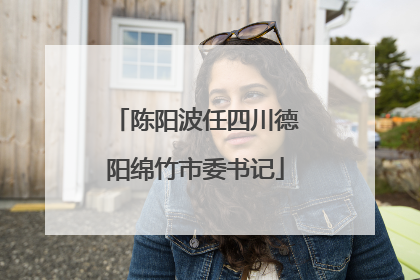 陈阳波任四川德阳绵竹市委书记