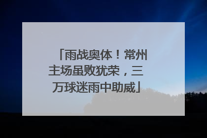 雨战奥体！常州主场虽败犹荣，三万球迷雨中助威