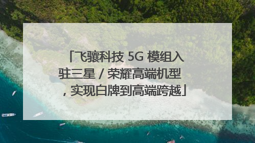 飞骧科技 5G 模组入驻三星 / 荣耀高端机型，实现白牌到高端跨越